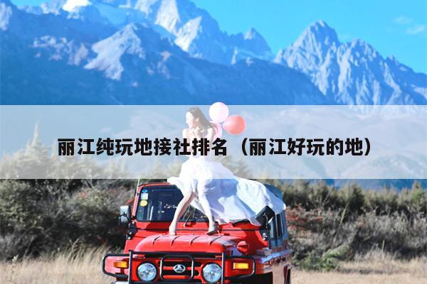 丽江纯玩地接社排名（丽江好玩的地）