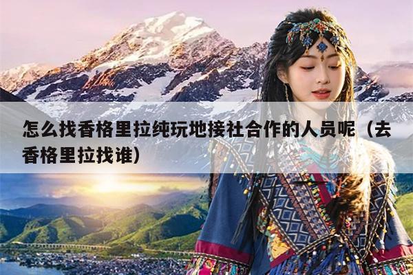 怎么找香格里拉纯玩地接社合作的人员呢（去香格里拉找谁）