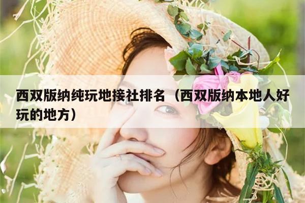 西双版纳纯玩地接社排名（西双版纳本地人好玩的地方）