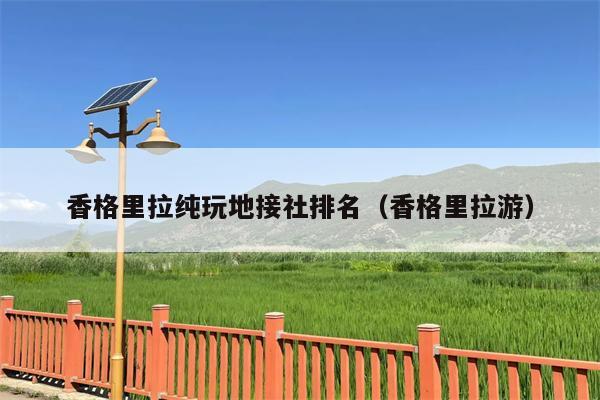 香格里拉纯玩地接社排名（香格里拉游）