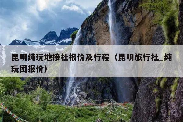 昆明纯玩地接社报价及行程（昆明旅行社_纯玩团报价）