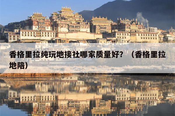 香格里拉纯玩地接社哪家质量好？（香格里拉地陪）