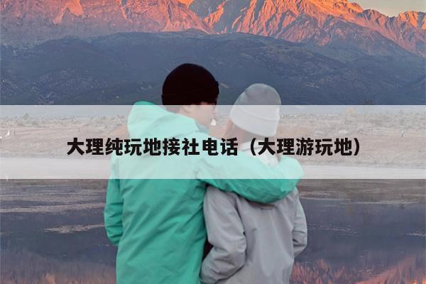 大理纯玩地接社电话（大理游玩地）