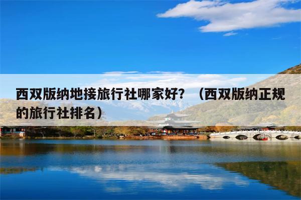 西双版纳地接旅行社哪家好？（西双版纳正规的旅行社排名）