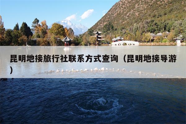 昆明地接旅行社联系方式查询（昆明地接导游）