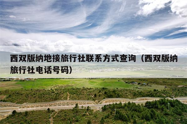 西双版纳地接旅行社联系方式查询（西双版纳旅行社电话号码）