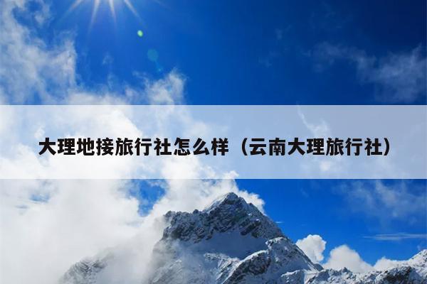 大理地接旅行社怎么样（云南大理旅行社）