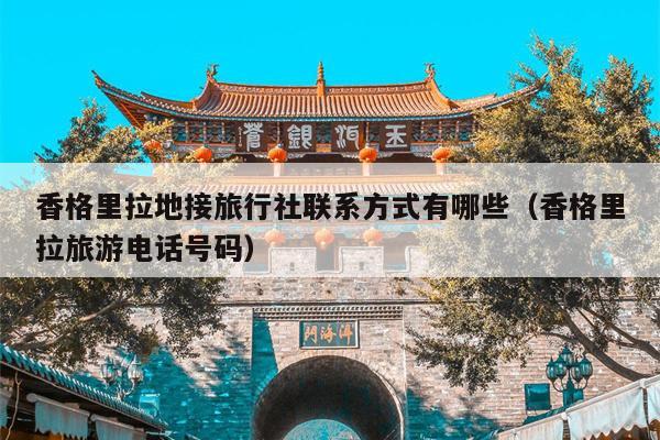 香格里拉地接旅行社联系方式有哪些（香格里拉旅游电话号码）