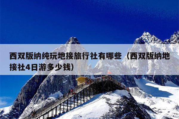 西双版纳纯玩地接旅行社有哪些（西双版纳地接社4日游多少钱）