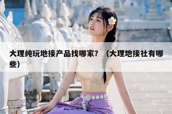 大理纯玩地接产品找哪家？（大理地接社有哪些）