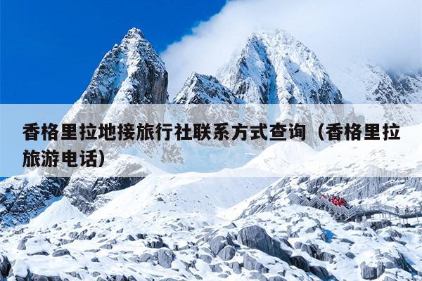 香格里拉地接旅行社联系方式查询（香格里拉旅游电话）