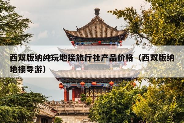 西双版纳纯玩地接旅行社产品价格（西双版纳地接导游）