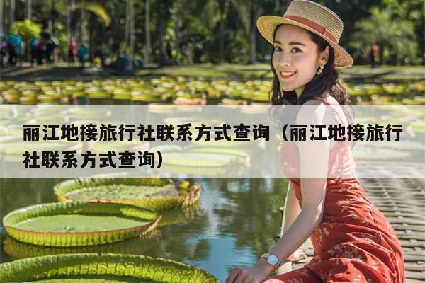 丽江地接旅行社联系方式查询（丽江地接旅行社联系方式查询）
