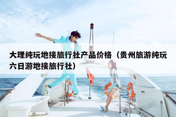 大理纯玩地接旅行社产品价格（贵州旅游纯玩六日游地接旅行社）
