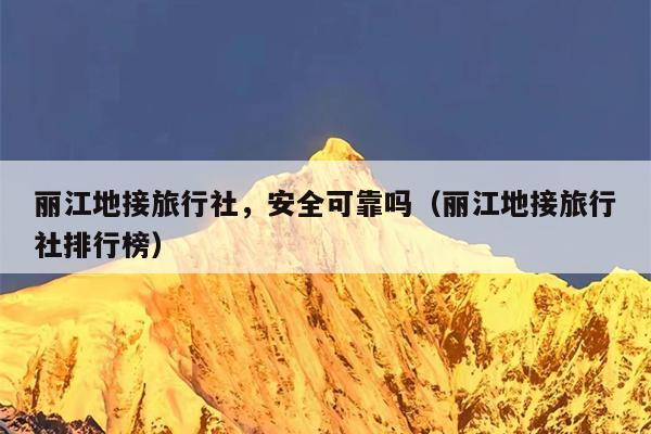 丽江地接旅行社，安全可靠吗（丽江地接旅行社排行榜）