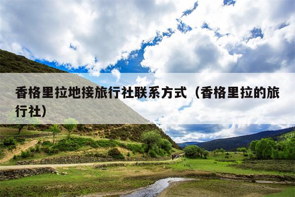 香格里拉地接旅行社联系方式（香格里拉的旅行社）