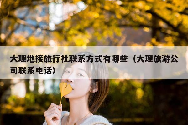 大理地接旅行社联系方式有哪些（大理旅游公司联系电话）
