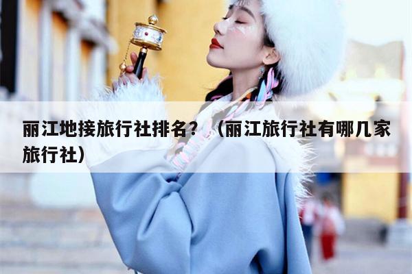 丽江地接旅行社排名？（丽江旅行社有哪几家旅行社）
