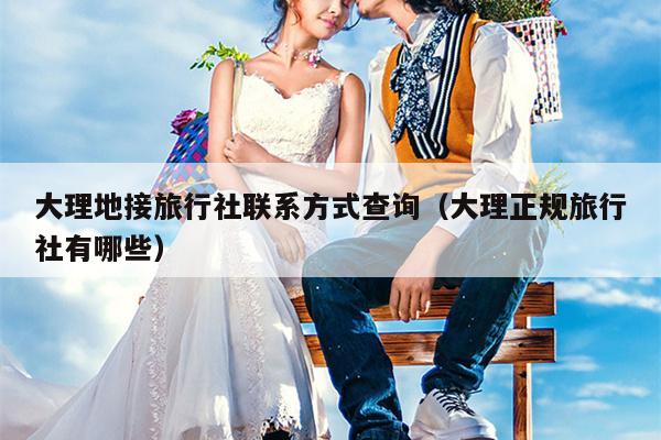 大理地接旅行社联系方式查询（大理正规旅行社有哪些）