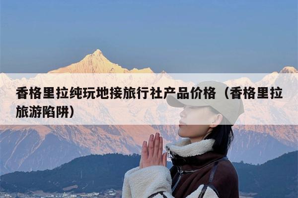 香格里拉纯玩地接旅行社产品价格（香格里拉旅游陷阱）