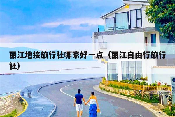 丽江地接旅行社哪家好一点（丽江自由行旅行社）