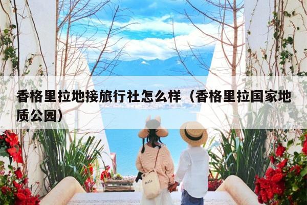 香格里拉地接旅行社怎么样（香格里拉国家地质公园）