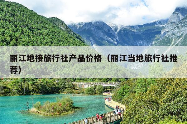 丽江地接旅行社产品价格（丽江当地旅行社推荐）