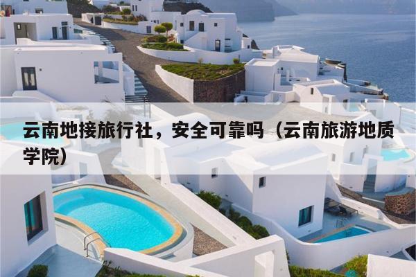 云南地接旅行社，安全可靠吗（云南旅游地质学院）