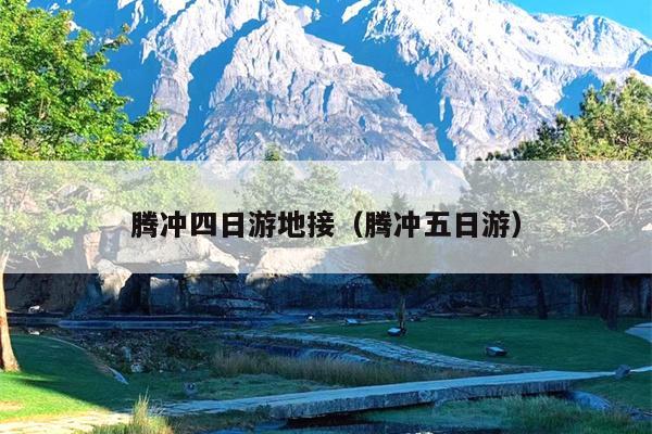 腾冲四日游地接（腾冲五日游）