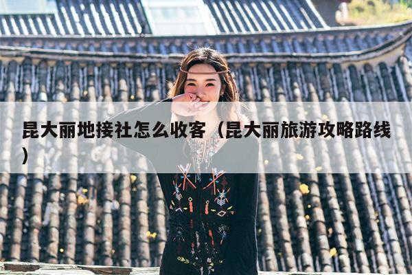 昆大丽地接社怎么收客（昆大丽旅游攻略路线）
