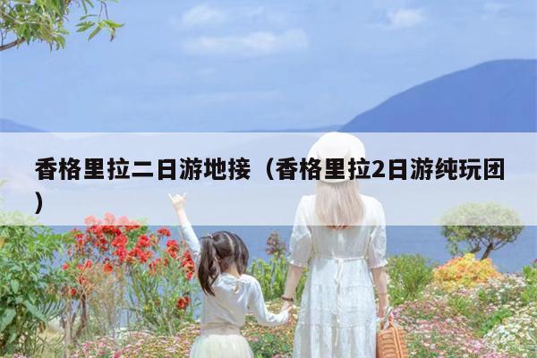 香格里拉二日游地接（香格里拉2日游纯玩团）