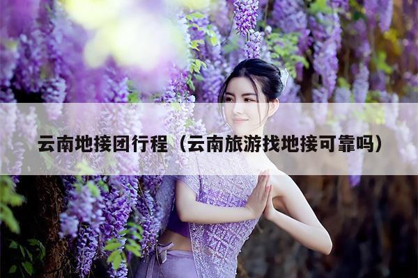 云南地接团行程（云南旅游找地接可靠吗）