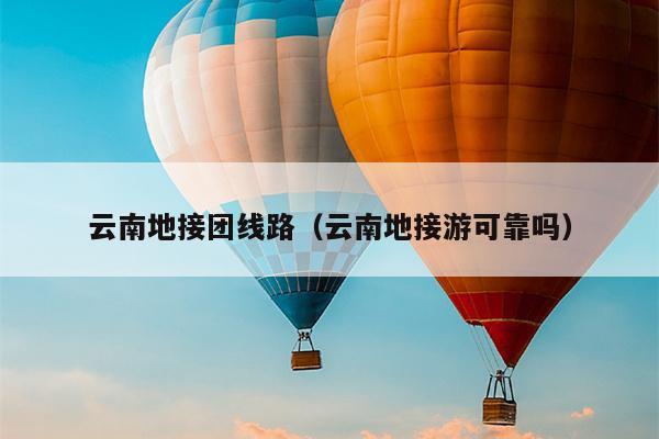 云南地接团线路（云南地接游可靠吗）