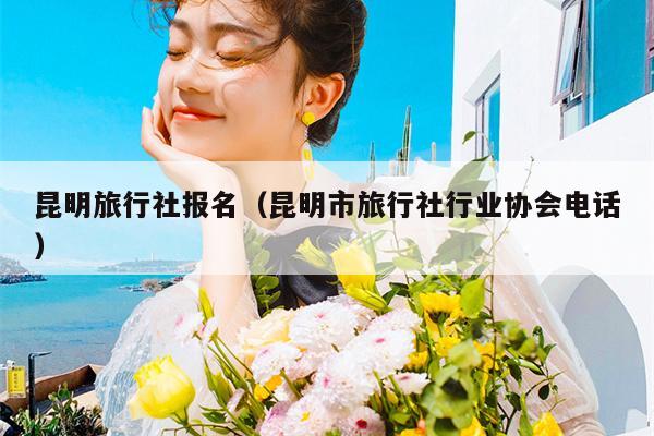 昆明旅行社报名（昆明市旅行社行业协会电话）