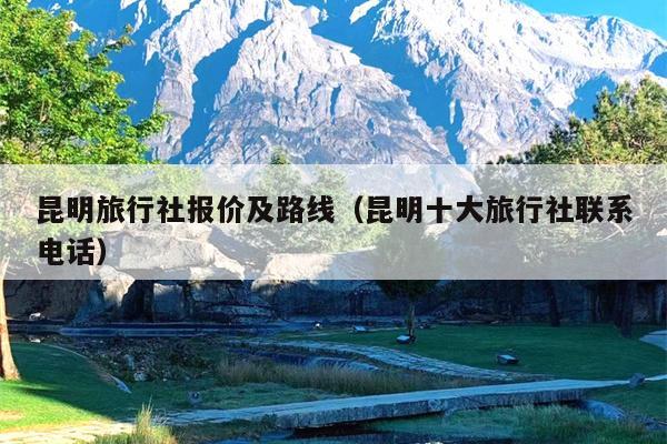 昆明旅行社报价及路线（昆明十大旅行社联系电话）