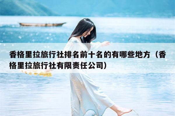 香格里拉旅行社排名前十名的有哪些地方（香格里拉旅行社有限责任公司）