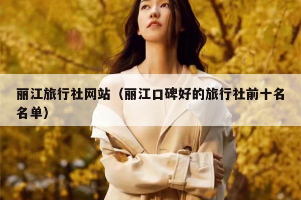 丽江旅行社网站（丽江口碑好的旅行社前十名名单）