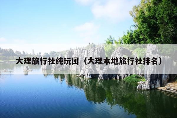 大理旅行社纯玩团（大理本地旅行社排名）