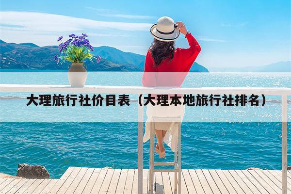 大理旅行社价目表（大理本地旅行社排名）