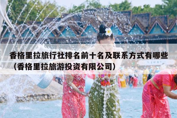 香格里拉旅行社排名前十名及联系方式有哪些（香格里拉旅游投资有限公司）