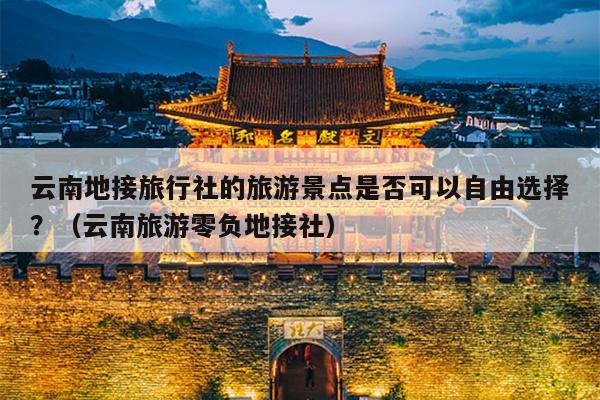 云南地接旅行社的旅游景点是否可以自由选择？（云南旅游零负地接社）