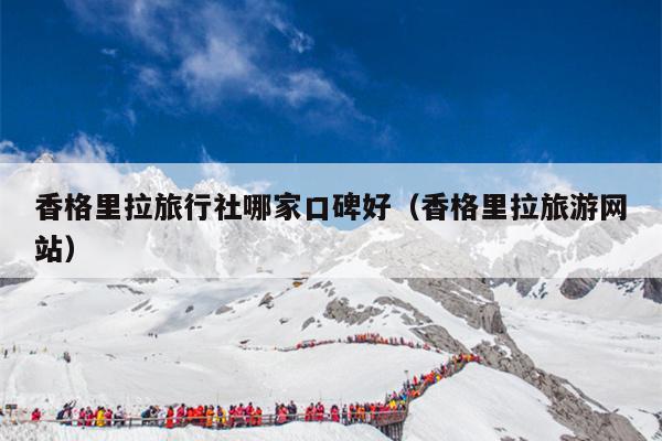 香格里拉旅行社哪家口碑好（香格里拉旅游网站）
