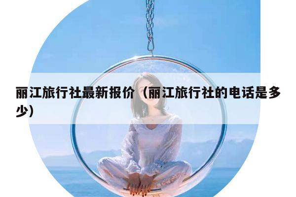 丽江旅行社最新报价（丽江旅行社的电话是多少）