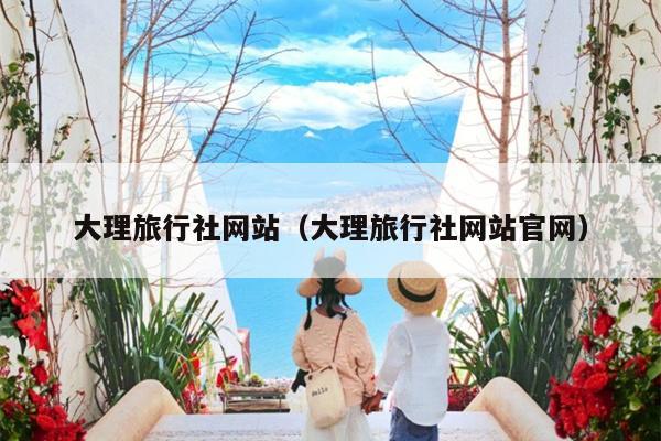 大理旅行社网站（大理旅行社网站官网）