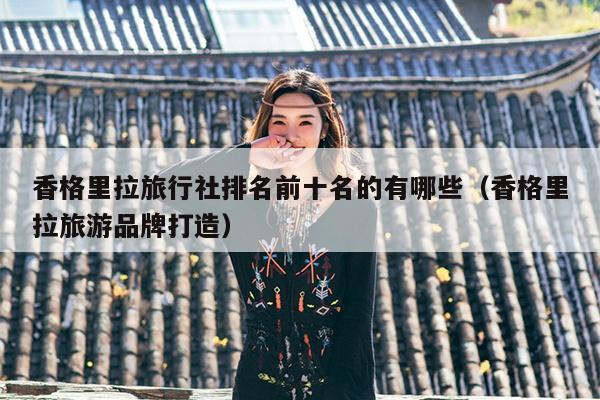 香格里拉旅行社排名前十名的有哪些（香格里拉旅游品牌打造）
