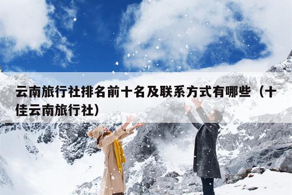 云南旅行社排名前十名及联系方式有哪些（十佳云南旅行社）
