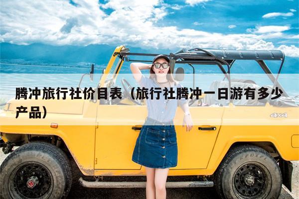 腾冲旅行社价目表（旅行社腾冲一日游有多少产品）