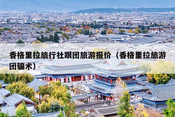 香格里拉旅行社跟团旅游报价（香格里拉旅游团骗术）