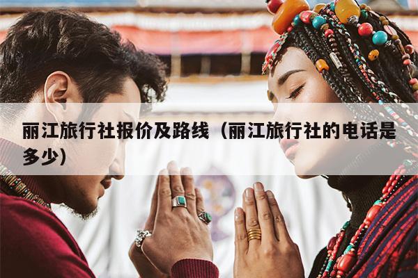 丽江旅行社报价及路线（丽江旅行社的电话是多少）