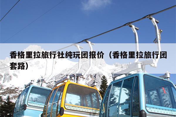 香格里拉旅行社纯玩团报价（香格里拉旅行团套路）